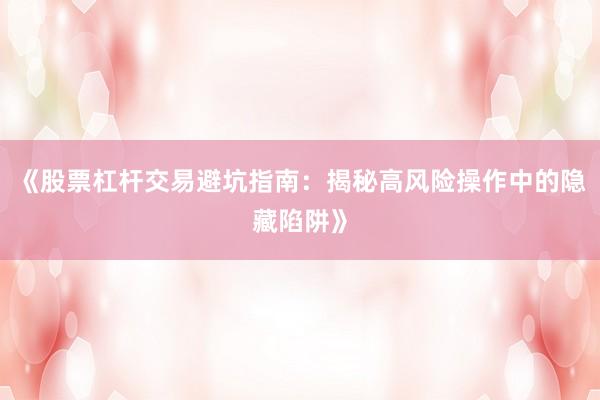 《股票杠杆交易避坑指南：揭秘高风险操作中的隐藏陷阱》