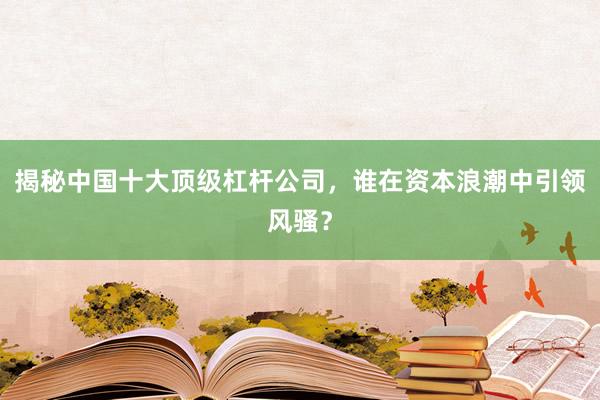 揭秘中国十大顶级杠杆公司,谁在资本浪潮中引领风骚?