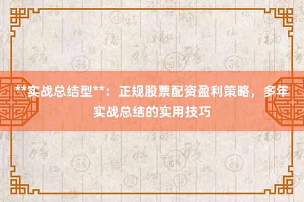 **实战总结型**：正规股票配资盈利策略，多年实战总结的实用技巧