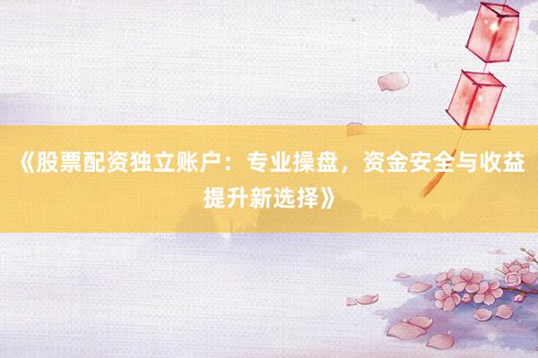 《股票配资独立账户：专业操盘，资金安全与收益提升新选择》