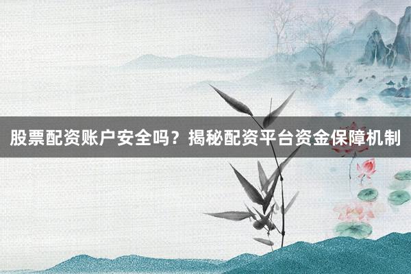 股票配资账户安全吗？揭秘配资平台资金保障机制