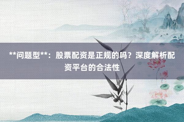 **问题型**：股票配资是正规的吗？深度解析配资平台的合法性