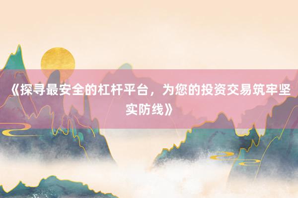 《探寻最安全的杠杆平台,为您的投资交易筑牢坚实防线》