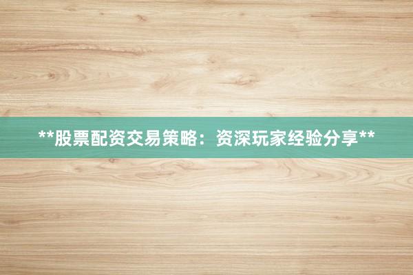 **股票配资交易策略：资深玩家经验分享**