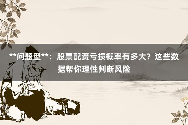 **问题型**:股票配资亏损概率有多大?这些数据帮你理性判断风险