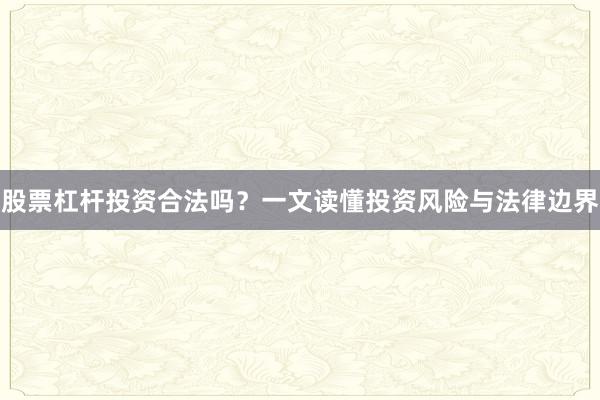 股票杠杆投资合法吗？一文读懂投资风险与法律边界