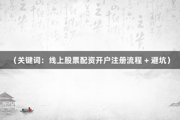 (关键词:线上股票配资开户注册流程 + 避坑)