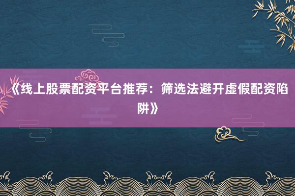 《线上股票配资平台推荐：筛选法避开虚假配资陷阱》