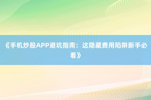 《手机炒股APP避坑指南：这隐藏费用陷阱新手必看》