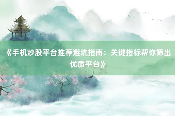 《手机炒股平台推荐避坑指南：关键指标帮你筛出优质平台》