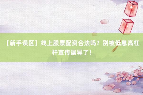 【新手误区】线上股票配资合法吗?别被低息高杠杆宣传误导了!
