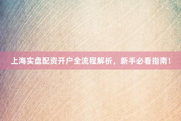 上海实盘配资开户全流程解析，新手必看指南！