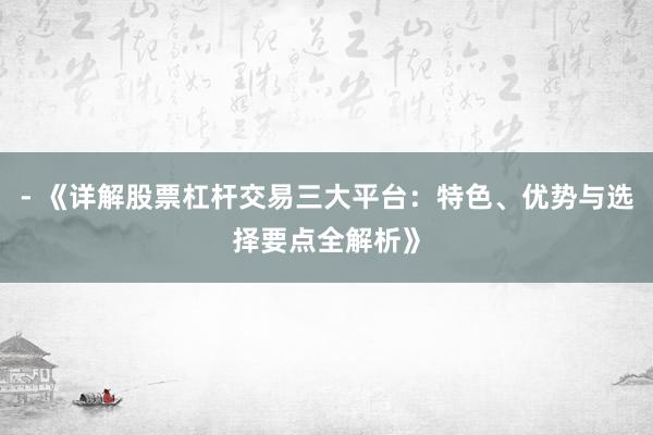 - 《详解股票杠杆交易三大平台：特色、优势与选择要点全解析》