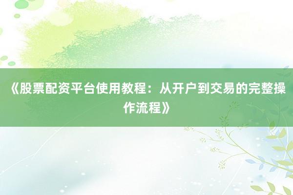 《股票配资平台使用教程：从开户到交易的完整操作流程》