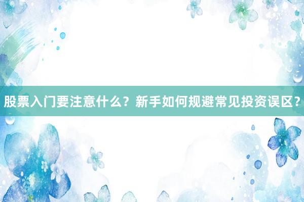 股票入门要注意什么？新手如何规避常见投资误区？