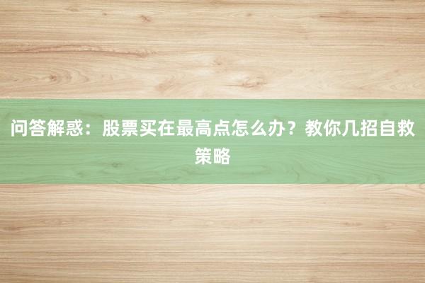 问答解惑：股票买在最高点怎么办？教你几招自救策略