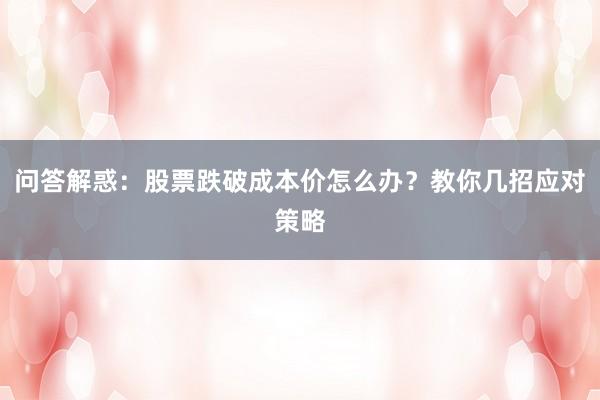 问答解惑：股票跌破成本价怎么办？教你几招应对策略