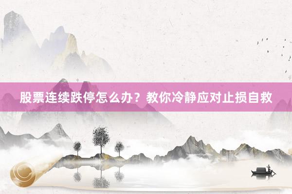 股票连续跌停怎么办？教你冷静应对止损自救