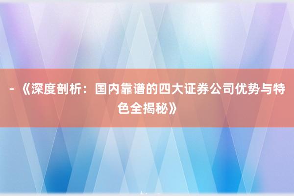 - 《深度剖析：国内靠谱的四大证券公司优势与特色全揭秘》