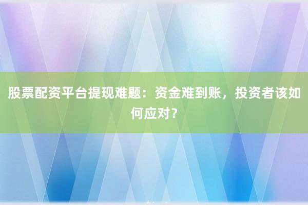 股票配资平台提现难题：资金难到账，投资者该如何应对？