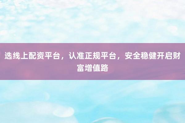 选线上配资平台，认准正规平台，安全稳健开启财富增值路