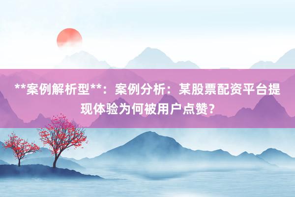 **案例解析型**：案例分析：某股票配资平台提现体验为何被用户点赞？