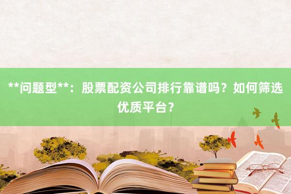 **问题型**：股票配资公司排行靠谱吗？如何筛选优质平台？