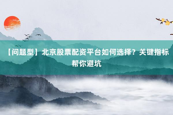 【问题型】北京股票配资平台如何选择？关键指标帮你避坑