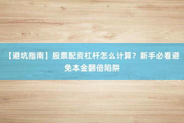 【避坑指南】股票配资杠杆怎么计算？新手必看避免本金翻倍陷阱