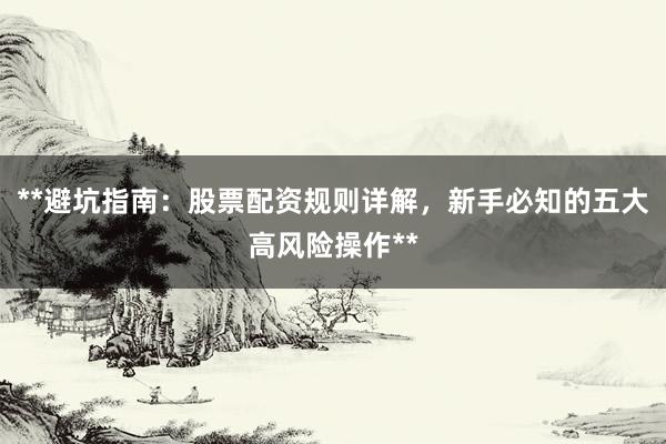 **避坑指南：股票配资规则详解，新手必知的五大高风险操作**
