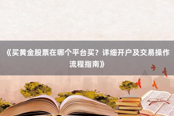 《买黄金股票在哪个平台买？详细开户及交易操作流程指南》