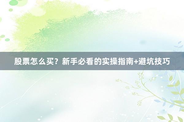 股票怎么买？新手必看的实操指南+避坑技巧