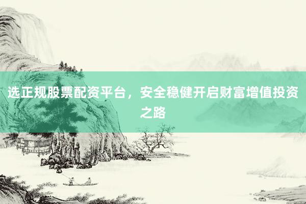 选正规股票配资平台，安全稳健开启财富增值投资之路