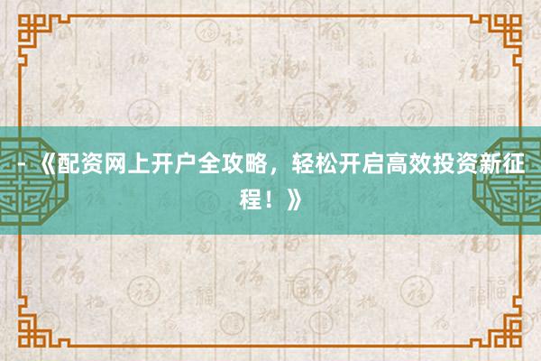 - 《配资网上开户全攻略，轻松开启高效投资新征程！》