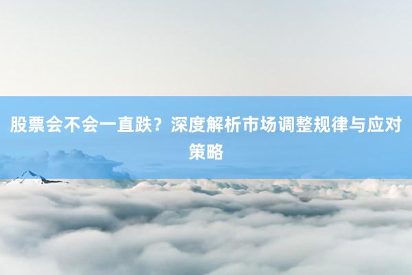 股票会不会一直跌？深度解析市场调整规律与应对策略