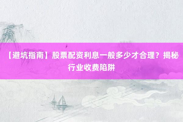 【避坑指南】股票配资利息一般多少才合理？揭秘行业收费陷阱