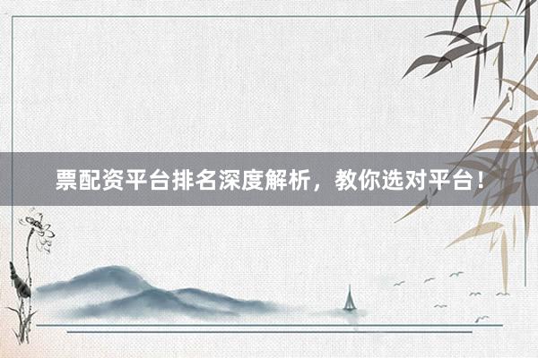 票配资平台排名深度解析，教你选对平台！