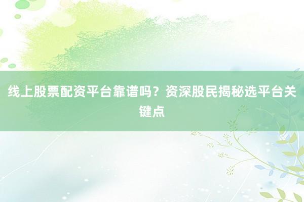 线上股票配资平台靠谱吗？资深股民揭秘选平台关键点