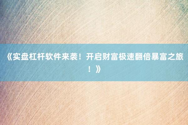 《实盘杠杆软件来袭！开启财富极速翻倍暴富之旅！》