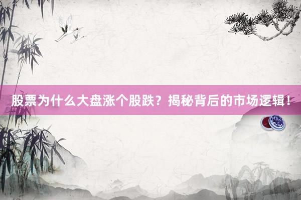 股票为什么大盘涨个股跌？揭秘背后的市场逻辑！