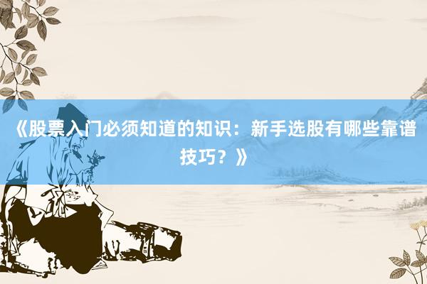《股票入门必须知道的知识：新手选股有哪些靠谱技巧？》