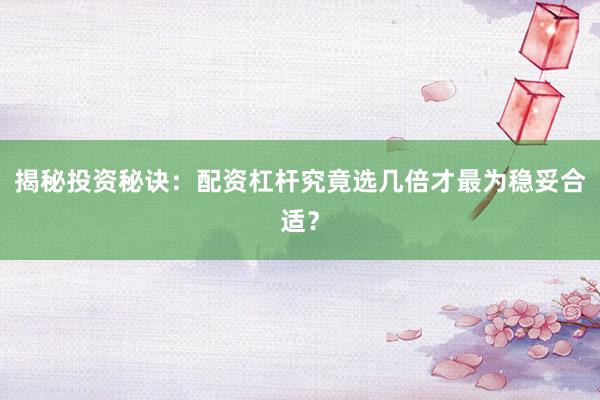 揭秘投资秘诀：配资杠杆究竟选几倍才最为稳妥合适？