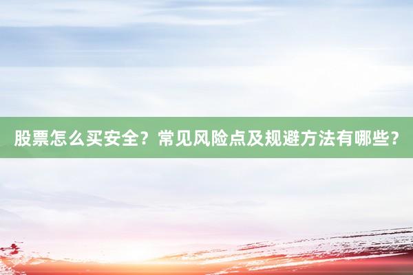 股票怎么买安全？常见风险点及规避方法有哪些？