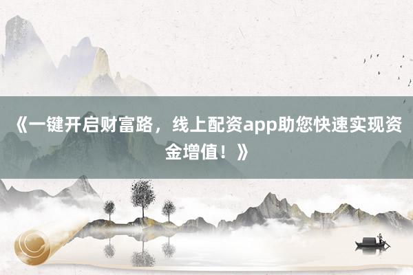 《一键开启财富路，线上配资app助您快速实现资金增值！》