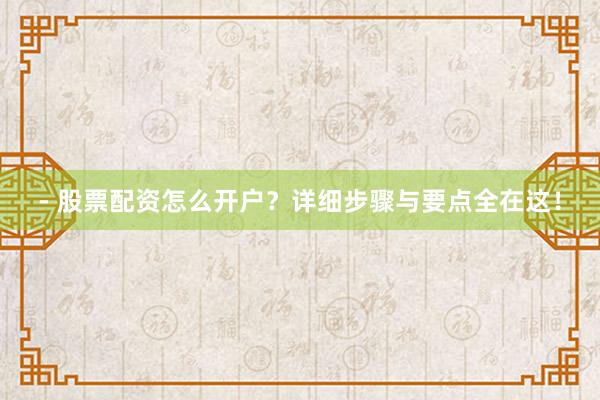- 股票配资怎么开户？详细步骤与要点全在这！