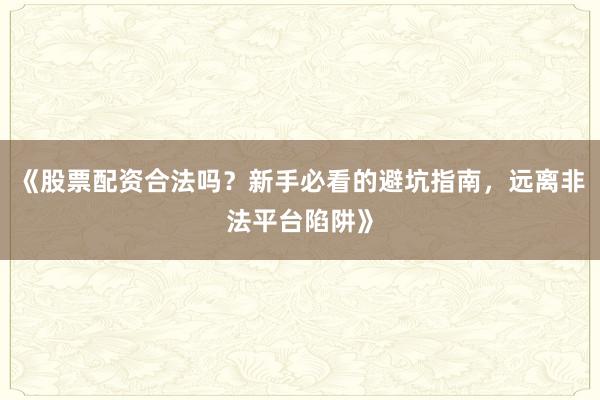 《股票配资合法吗？新手必看的避坑指南，远离非法平台陷阱》