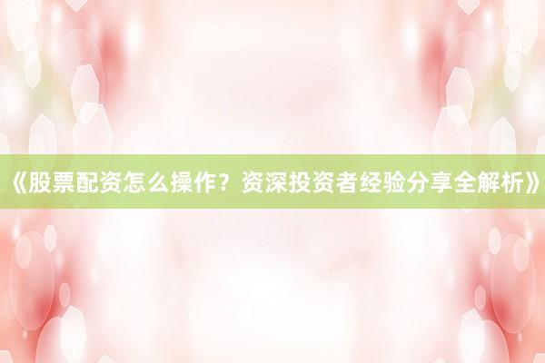 《股票配资怎么操作？资深投资者经验分享全解析》