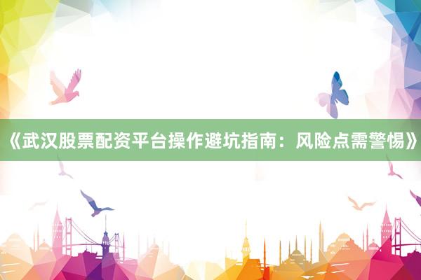 《武汉股票配资平台操作避坑指南：风险点需警惕》