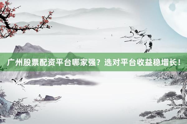 广州股票配资平台哪家强？选对平台收益稳增长！
