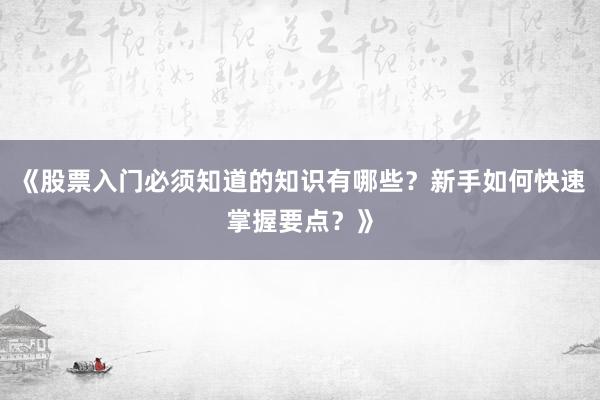 《股票入门必须知道的知识有哪些？新手如何快速掌握要点？》